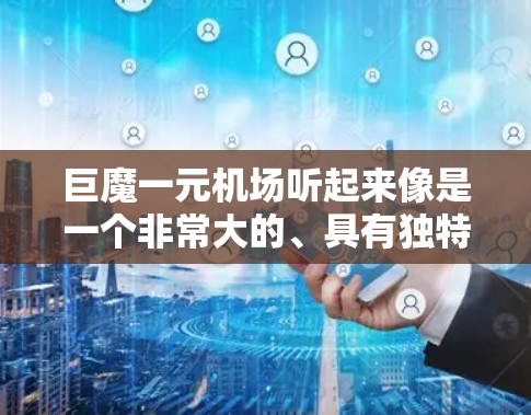 巨魔一元机场听起来像是一个非常大的、具有独特设计的机场,可能是指一个全球知名或特别设计的机场。以下是一些可能的解释和内容 巨魔一元机场听起来像是一个非常大的、具有独特设计的机场,可能是指一个全球知名或特别设计的机场。以下是一些可能的解释和内容