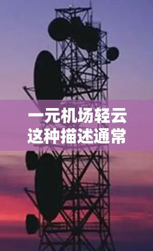 一元机场轻云这种描述通常指的是一个非常有特色且充满活力的机场,给人一种简洁而富有层次感的视觉体验。以下是一些可能的描述 一元机场轻云这种描述通常指的是一个非常有特色且充满活力的机场,给人一种简洁而富有层次感的视觉体验。以下是一些可能的描述