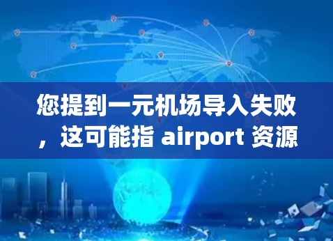 您提到一元机场导入失败,这可能指 airport 资源在导入到某个平台或系统时出现问题。以下是一些可能的解释和解决方法 您提到一元机场导入失败,这可能指 airport 资源在导入到某个平台或系统时出现问题。以下是一些可能的解释和解决方法