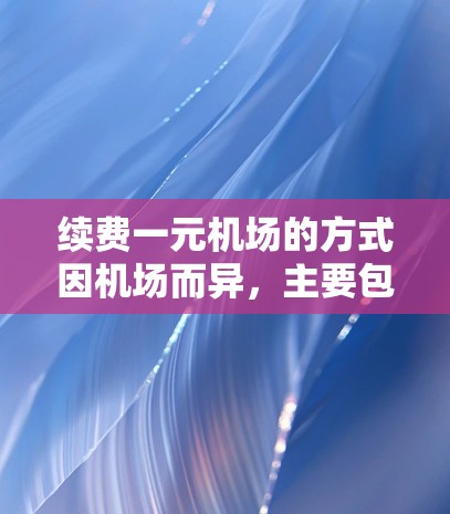 续费一元机场的方式因机场而异,主要包括自动续费和手动续费两种。以下是详细的指南 续费一元机场的方式因机场而异,主要包括自动续费和手动续费两种。以下是详细的指南