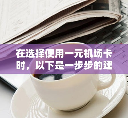 在选择使用一元机场卡时,以下是一步步的建议 在选择使用一元机场卡时,以下是一步步的建议