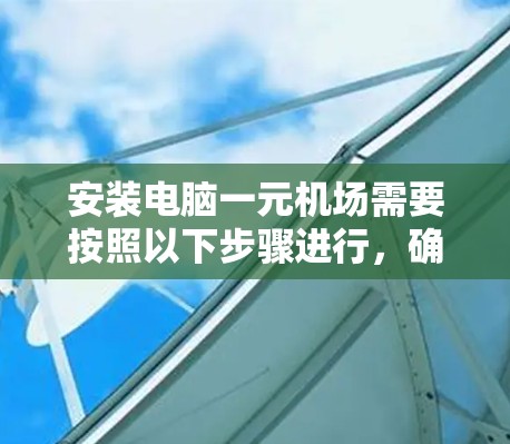 安装电脑一元机场需要按照以下步骤进行,确保顺利完成 安装电脑一元机场需要按照以下步骤进行,确保顺利完成
