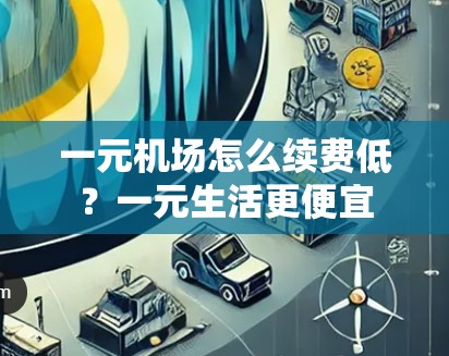 一元机场怎么续费低?一元生活更便宜 一元机场怎么续费低?一元生活更便宜