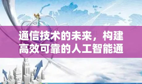 通信技术的未来,构建高效可靠的人工智能通信路径 通信技术的未来,构建高效可靠的人工智能通信路径