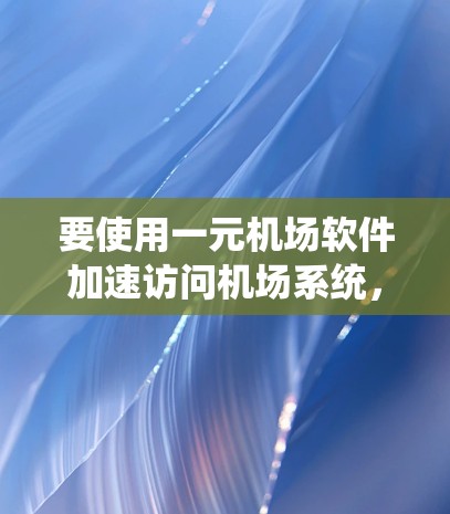 要使用一元机场软件加速访问机场系统,您可以按照以下步骤操作 要使用一元机场软件加速访问机场系统,您可以按照以下步骤操作