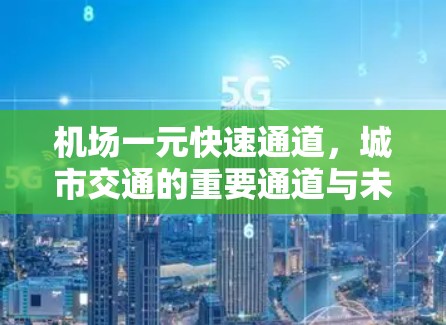 机场一元快速通道,城市交通的重要通道与未来展望 机场一元快速通道,城市交通的重要通道与未来展望