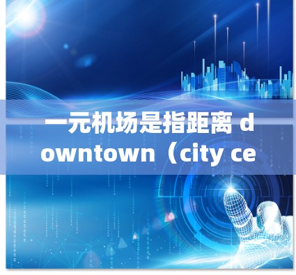 一元机场是指距离 downtown(city center)最近的机场,通常指的是北京、上海、广州等主要城市。它们的官方网站可以帮助用户获取机场的最新信息 一元机场是指距离 downtown(city center)最近的机场,通常指的是北京、上海、广州等主要城市。它们的官方网站可以帮助用户获取机场的最新信息