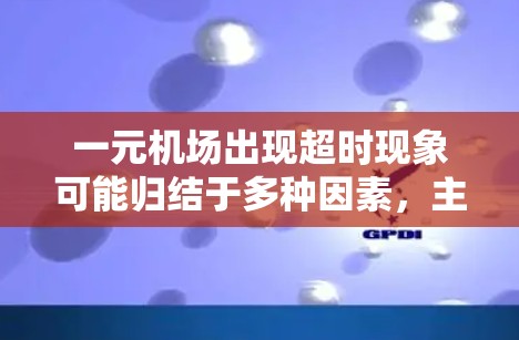 一元机场出现超时现象可能归结于多种因素,主要包括以下几点 一元机场出现超时现象可能归结于多种因素,主要包括以下几点
