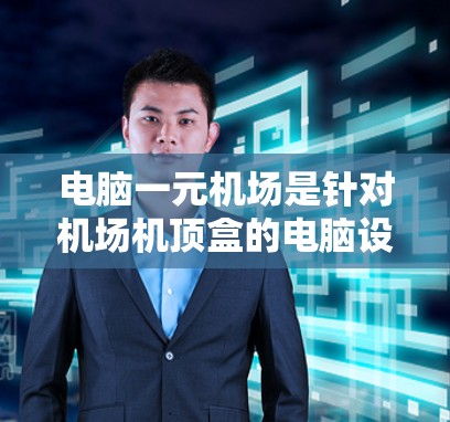 电脑一元机场是针对机场机顶盒的电脑设备,主要用于显示和操作机顶盒设备。以下是使用电脑一元机场的基本步骤 电脑一元机场是针对机场机顶盒的电脑设备,主要用于显示和操作机顶盒设备。以下是使用电脑一元机场的基本步骤