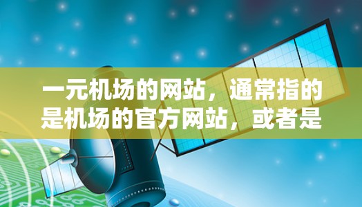 一元机场的网站,通常指的是机场的官方网站,或者是专门针对机场设计的网站。这类网站通常会包含以下内容 一元机场的网站,通常指的是机场的官方网站,或者是专门针对机场设计的网站。这类网站通常会包含以下内容