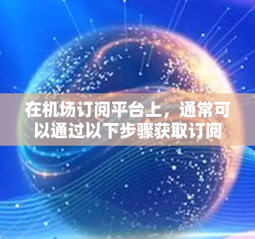 在机场订阅平台上,通常可以通过以下步骤获取订阅 在机场订阅平台上,通常可以通过以下步骤获取订阅