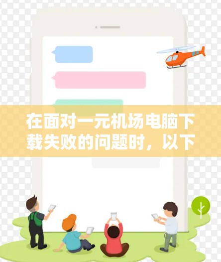 在面对一元机场电脑下载失败的问题时,以下是一个分步的解决方案 在面对一元机场电脑下载失败的问题时,以下是一个分步的解决方案