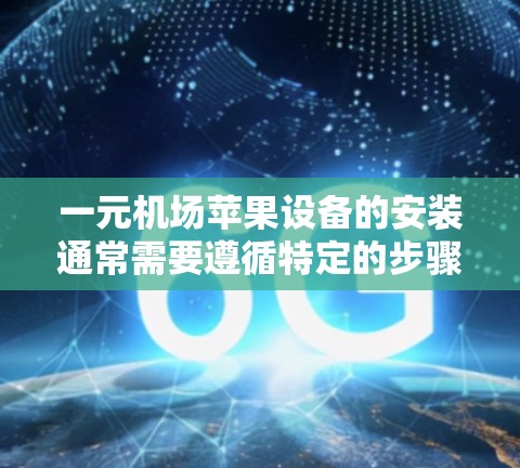 一元机场苹果设备的安装通常需要遵循特定的步骤,以确保安全性和设备的正常运行。以下是一步步的指南 一元机场苹果设备的安装通常需要遵循特定的步骤,以确保安全性和设备的正常运行。以下是一步步的指南