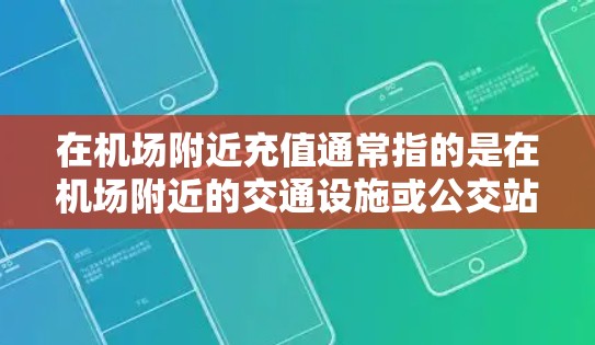 在机场附近充值通常指的是在机场附近的交通设施或公交站点,这些地方通常提供打车、公交或地铁服务,方便用户充值或支付费用。以下是一些可能的位置,供您参考 在机场附近充值通常指的是在机场附近的交通设施或公交站点,这些地方通常提供打车、公交或地铁服务,方便用户充值或支付费用。以下是一些可能的位置,供您参考