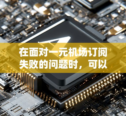 在面对一元机场订阅失败的问题时,可以按照以下步骤进行排查和解决 在面对一元机场订阅失败的问题时,可以按照以下步骤进行排查和解决