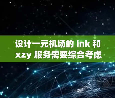 设计一元机场的 ink 和 xzy 服务需要综合考虑机场布局、功能模块设计、用户体验以及性能优化等多个方面。以下是详细的步骤和设计建议 设计一元机场的 ink 和 xzy 服务需要综合考虑机场布局、功能模块设计、用户体验以及性能优化等多个方面。以下是详细的步骤和设计建议