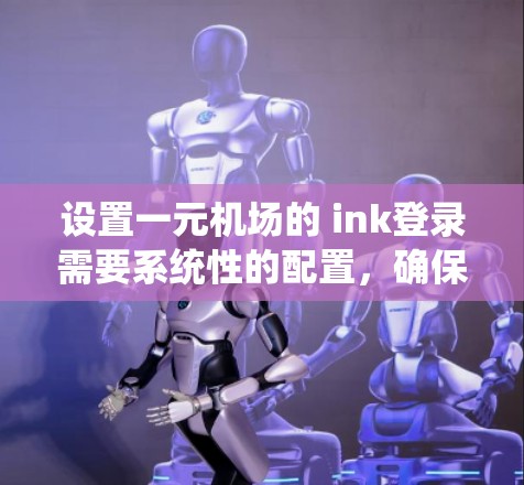 设置一元机场的 ink登录需要系统性的配置,确保用户能够顺利登录和使用功能。以下是一个详细的指南,帮助您实现这一目标 设置一元机场的 ink登录需要系统性的配置,确保用户能够顺利登录和使用功能。以下是一个详细的指南,帮助您实现这一目标