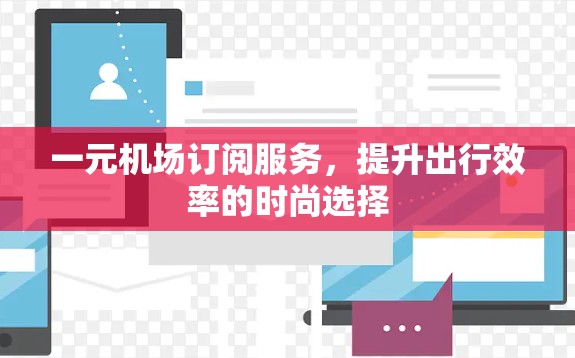 一元机场订阅服务,提升出行效率的时尚选择 一元机场订阅服务,提升出行效率的时尚选择