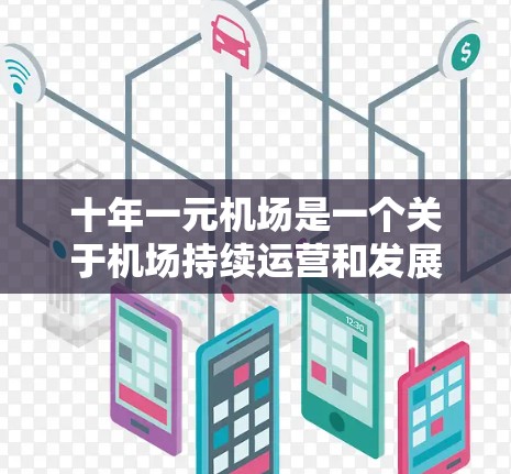 十年一元机场是一个关于机场持续运营和发展的概念,指一个机场在十年内保持稳定运营,每年都能满足特定需求,甚至可能进行创新和升级。以下是对这个概念的详细分析 十年一元机场是一个关于机场持续运营和发展的概念,指一个机场在十年内保持稳定运营,每年都能满足特定需求,甚至可能进行创新和升级。以下是对这个概念的详细分析