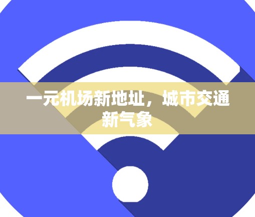 一元机场新地址,城市交通新气象 一元机场新地址,城市交通新气象