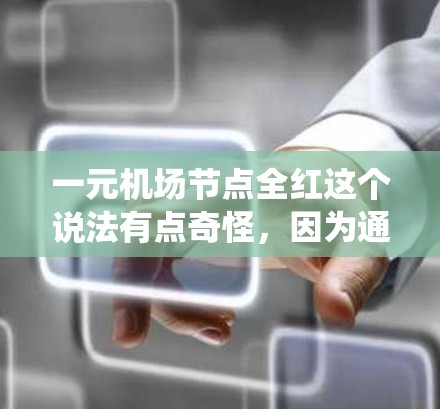 一元机场节点全红这个说法有点奇怪,因为通常机场内部会有多种颜色,而全红可能意味着所有相关的人员或设备都是红色的。不过,如果这是一个特定的场景或系统,可能需要更多的上下文来理解 一元机场节点全红这个说法有点奇怪,因为通常机场内部会有多种颜色,而全红可能意味着所有相关的人员或设备都是红色的。不过,如果这是一个特定的场景或系统,可能需要更多的上下文来理解