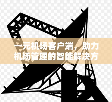 一元机场客户端,助力机场管理的智能解决方案 一元机场客户端,助力机场管理的智能解决方案