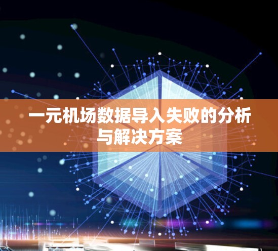 一元机场数据导入失败的分析与解决方案 一元机场数据导入失败的分析与解决方案