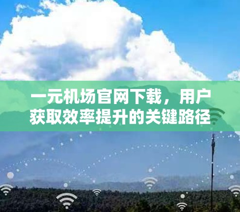一元机场官网下载,用户获取效率提升的关键路径 一元机场官网下载,用户获取效率提升的关键路径