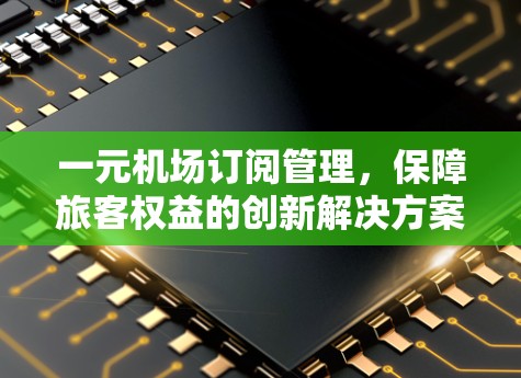 一元机场订阅管理,保障旅客权益的创新解决方案 一元机场订阅管理,保障旅客权益的创新解决方案