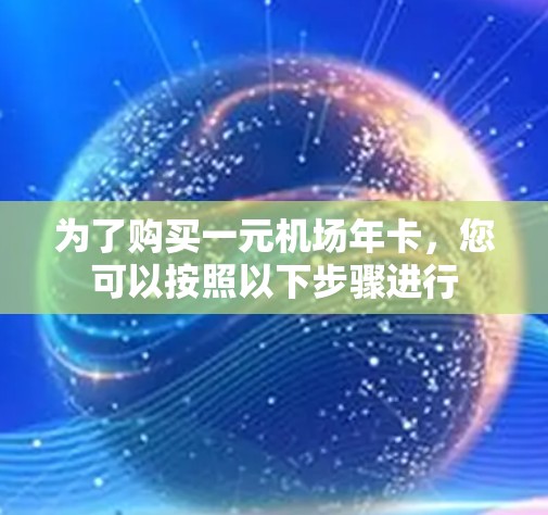 为了购买一元机场年卡,您可以按照以下步骤进行 为了购买一元机场年卡,您可以按照以下步骤进行