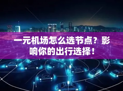 一元机场怎么选节点?影响你的出行选择! 一元机场怎么选节点?影响你的出行选择!