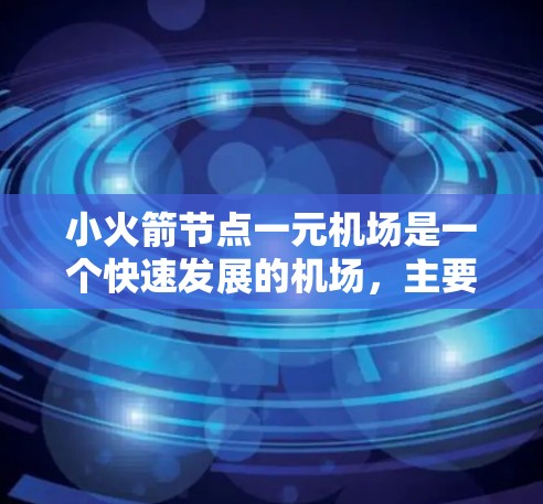 小火箭节点一元机场是一个快速发展的机场,主要集中在北京地区。这个概念可能源于某个专一的机场服务或特定区域的机场定位。以下是一些可能的解释和信息 小火箭节点一元机场是一个快速发展的机场,主要集中在北京地区。这个概念可能源于某个专一的机场服务或特定区域的机场定位。以下是一些可能的解释和信息