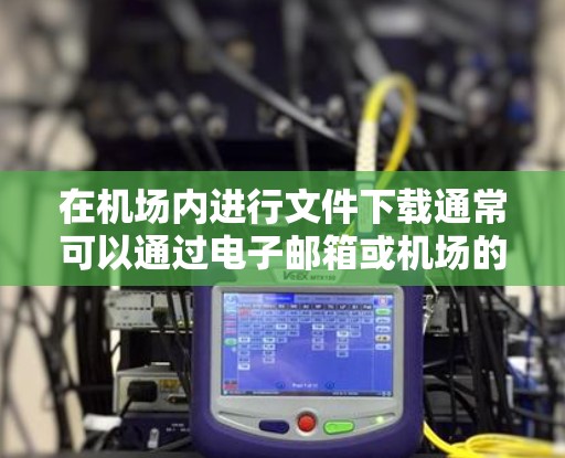 在机场内进行文件下载通常可以通过电子邮箱或机场的特定服务来实现。以下是一些常见的方法 在机场内进行文件下载通常可以通过电子邮箱或机场的特定服务来实现。以下是一些常见的方法