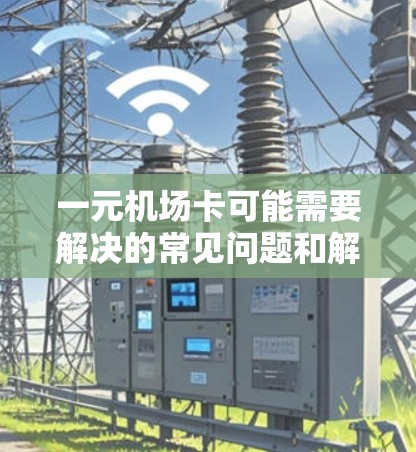 一元机场卡可能需要解决的常见问题和解决步骤如下 一元机场卡可能需要解决的常见问题和解决步骤如下