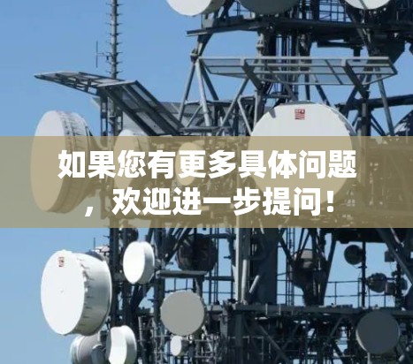 如果您有更多具体问题,欢迎进一步提问! 如果您有更多具体问题,欢迎进一步提问!