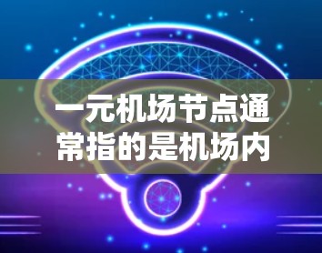 一元机场节点通常指的是机场内部的主要入口,连接不同区域,方便人们出行和生活习惯。以下是几个常见的机场节点及其对应的官网 一元机场节点通常指的是机场内部的主要入口,连接不同区域,方便人们出行和生活习惯。以下是几个常见的机场节点及其对应的官网