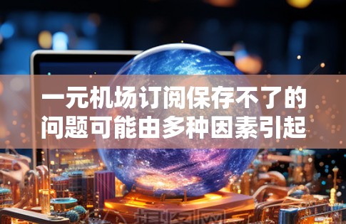 一元机场订阅保存不了的问题可能由多种因素引起,以下是一些可能的原因以及解决办法 一元机场订阅保存不了的问题可能由多种因素引起,以下是一些可能的原因以及解决办法