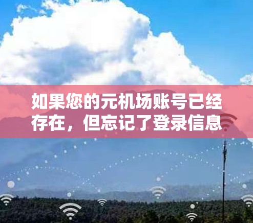 如果您的元机场账号已经存在,但忘记了登录信息,请按照以下步骤帮助您找回账号 如果您的元机场账号已经存在,但忘记了登录信息,请按照以下步骤帮助您找回账号
