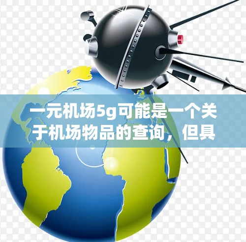一元机场5g可能是一个关于机场物品的查询,但具体含义可能需要更多的上下文来确定。以下是一些可能的解释 一元机场5g可能是一个关于机场物品的查询,但具体含义可能需要更多的上下文来确定。以下是一些可能的解释