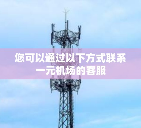 您可以通过以下方式联系一元机场的客服 您可以通过以下方式联系一元机场的客服