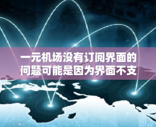一元机场没有订阅界面的问题可能是因为界面不支持直接登录,或者可能需要通过其他方式连接。以下是解决这个问题的几种方法 一元机场没有订阅界面的问题可能是因为界面不支持直接登录,或者可能需要通过其他方式连接。以下是解决这个问题的几种方法