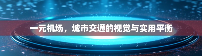 一元机场,城市交通的视觉与实用平衡 一元机场,城市交通的视觉与实用平衡