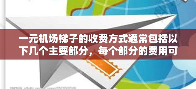 一元机场梯子的收费方式通常包括以下几个主要部分,每个部分的费用可能会因楼层、选择和使用需求而有所调整 一元机场梯子的收费方式通常包括以下几个主要部分,每个部分的费用可能会因楼层、选择和使用需求而有所调整