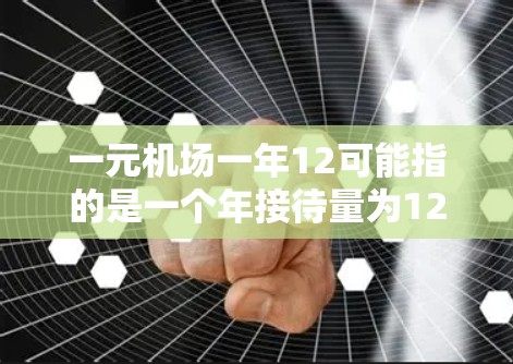一元机场一年12可能指的是一个年接待量为12万游客的机场。这种机场通常以其票价低、服务便利著称,适合游客出行。以下是一些可能的解释 一元机场一年12可能指的是一个年接待量为12万游客的机场。这种机场通常以其票价低、服务便利著称,适合游客出行。以下是一些可能的解释