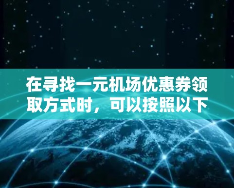 在寻找一元机场优惠券领取方式时,可以按照以下步骤进行 在寻找一元机场优惠券领取方式时,可以按照以下步骤进行