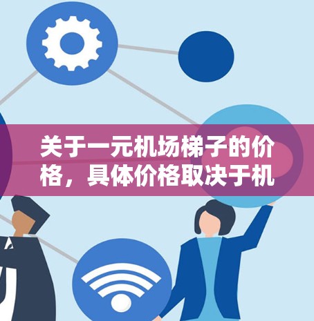 关于一元机场梯子的价格,具体价格取决于机场类型、梯子的座位数量以及促销活动。通常,机场梯子的价格在5元到15元之间。以下是一些可能的梯子价格范围 关于一元机场梯子的价格,具体价格取决于机场类型、梯子的座位数量以及促销活动。通常,机场梯子的价格在5元到15元之间。以下是一些可能的梯子价格范围
