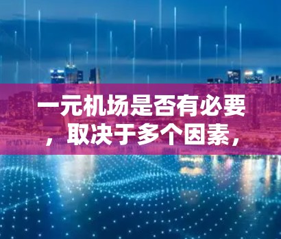 一元机场是否有必要,取决于多个因素,包括运营成本、服务质量、交通便利性、市场需求、未来扩展可能性、设施完善程度以及经济因素等。以下是对这一问题的详细分析和建议 一元机场是否有必要,取决于多个因素,包括运营成本、服务质量、交通便利性、市场需求、未来扩展可能性、设施完善程度以及经济因素等。以下是对这一问题的详细分析和建议