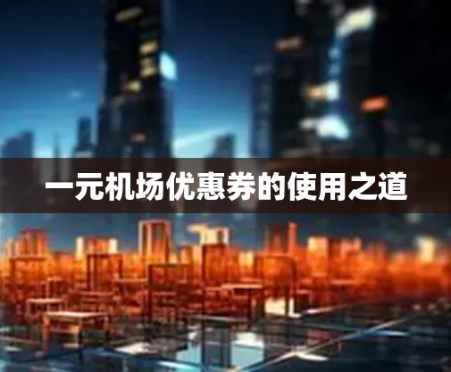 一元机场优惠券的使用之道 一元机场优惠券的使用之道