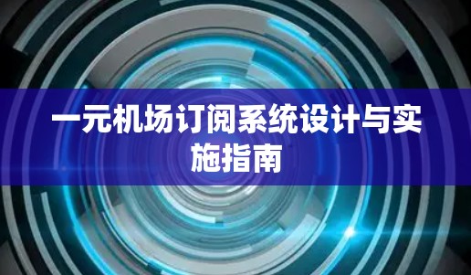 一元机场订阅系统设计与实施指南 一元机场订阅系统设计与实施指南