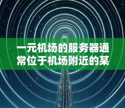 一元机场的服务器通常位于机场附近的某个区域,具体位置因机场而异。以下是一些可能的位置和考虑因素 一元机场的服务器通常位于机场附近的某个区域,具体位置因机场而异。以下是一些可能的位置和考虑因素